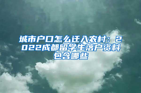 城市户口怎么迁入农村：2022成都留学生落户资料包含哪些