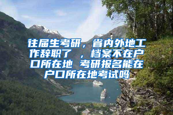 往届生考研，省内外地工作辞职了 ，档案不在户口所在地 考研报名能在户口所在地考试吗