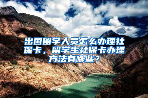 出国留学人员怎么办理社保卡，留学生社保卡办理方法有哪些？