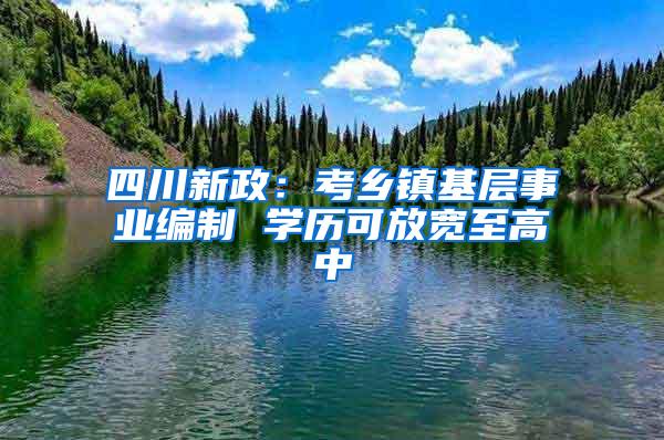 四川新政：考乡镇基层事业编制 学历可放宽至高中