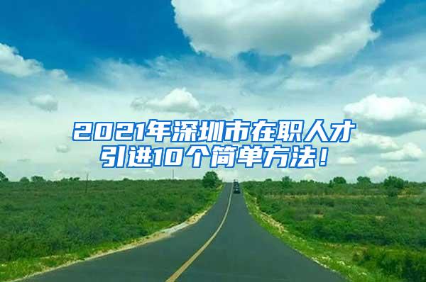 2021年深圳市在职人才引进10个简单方法！