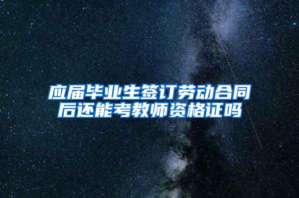 应届毕业生签订劳动合同后还能考教师资格证吗