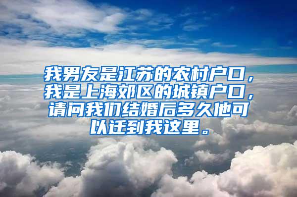 我男友是江苏的农村户口，我是上海郊区的城镇户口，请问我们结婚后多久他可以迁到我这里。