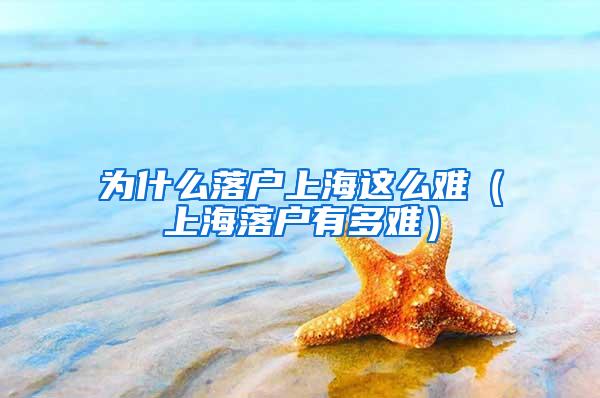 为什么落户上海这么难（上海落户有多难）