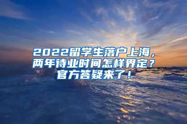 2022留学生落户上海，两年待业时间怎样界定？官方答疑来了！