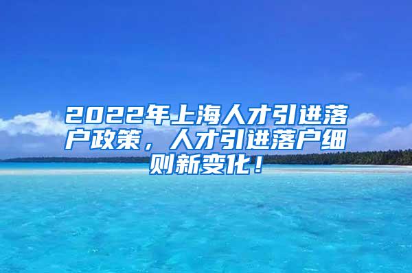 2022年上海人才引进落户政策，人才引进落户细则新变化！