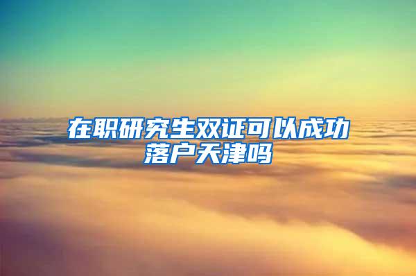 在职研究生双证可以成功落户天津吗