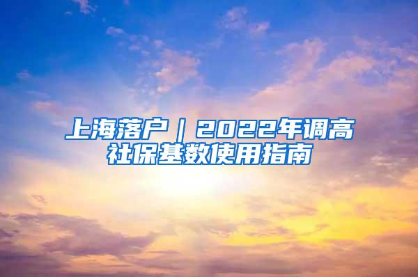 上海落户｜2022年调高社保基数使用指南