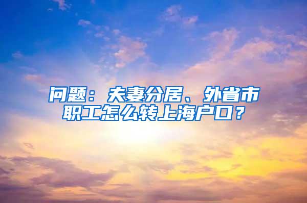 问题：夫妻分居、外省市职工怎么转上海户口？