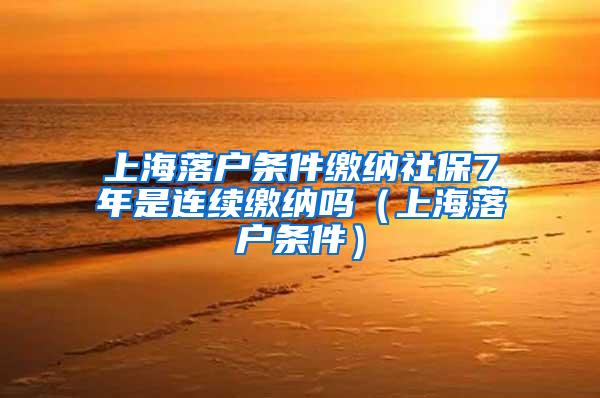 上海落户条件缴纳社保7年是连续缴纳吗（上海落户条件）