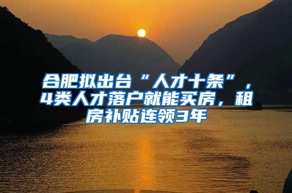 合肥拟出台“人才十条”，4类人才落户就能买房，租房补贴连领3年