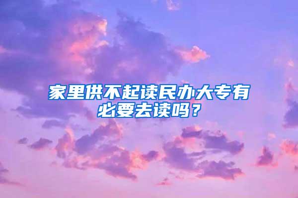 家里供不起读民办大专有必要去读吗？