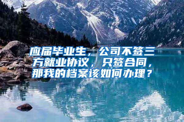 应届毕业生，公司不签三方就业协议，只签合同，那我的档案该如何办理？