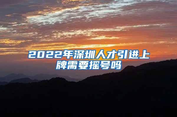 2022年深圳人才引进上牌需要摇号吗