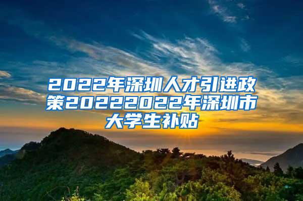 2022年深圳人才引进政策20222022年深圳市大学生补贴