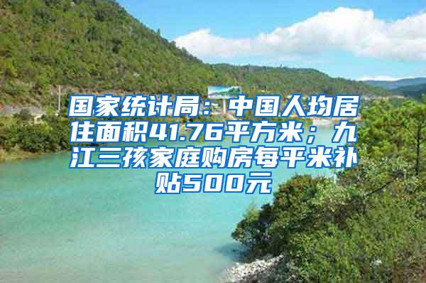 国家统计局：中国人均居住面积41.76平方米；九江三孩家庭购房每平米补贴500元