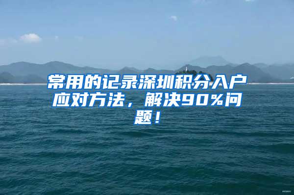 常用的记录深圳积分入户应对方法，解决90%问题！