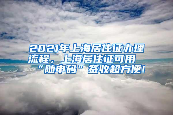 2021年上海居住证办理流程，上海居住证可用“随申码”签收超方便!