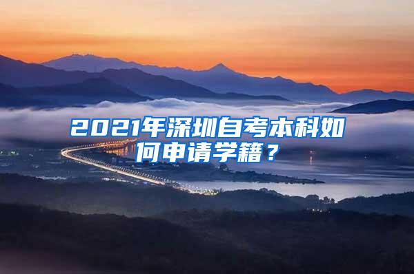 2021年深圳自考本科如何申请学籍？