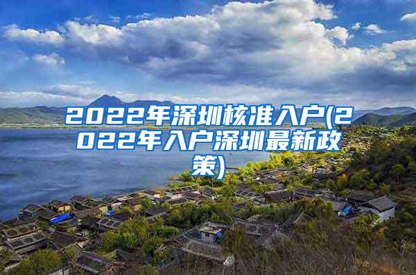 2022年深圳核准入户(2022年入户深圳最新政策)