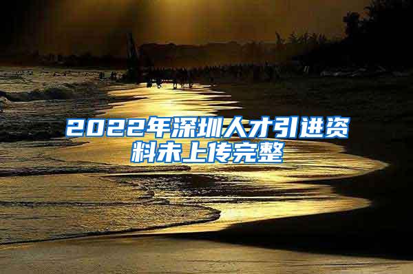 2022年深圳人才引进资料未上传完整