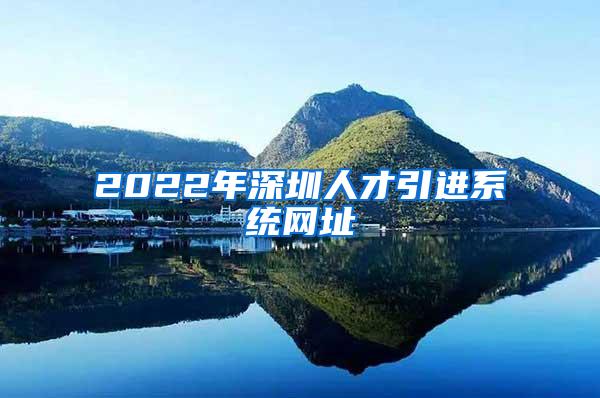 2022年深圳人才引进系统网址