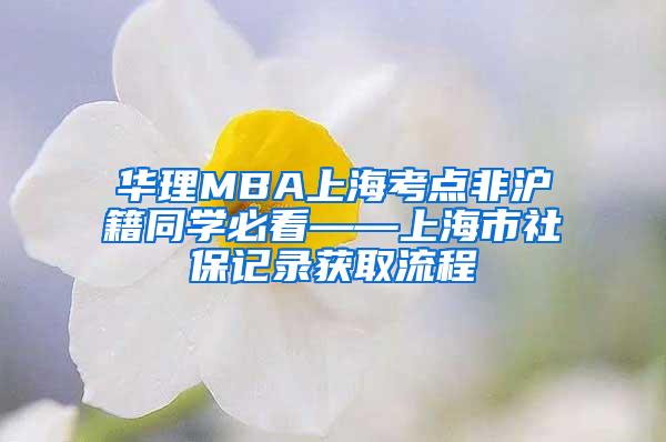 华理MBA上海考点非沪籍同学必看——上海市社保记录获取流程