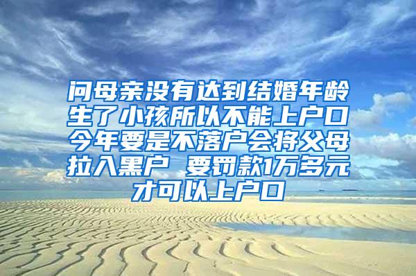 问母亲没有达到结婚年龄生了小孩所以不能上户口今年要是不落户会将父母拉入黑户 要罚款1万多元才可以上户口