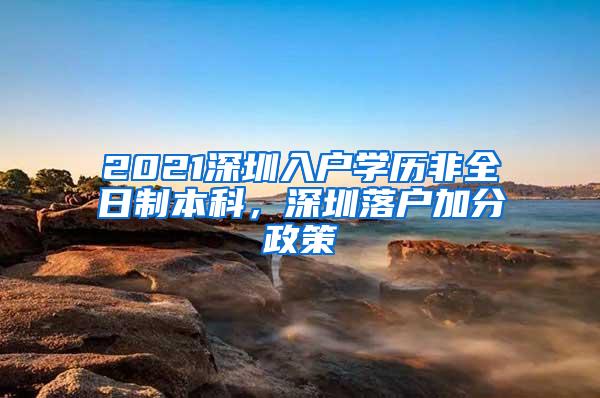 2021深圳入户学历非全日制本科，深圳落户加分政策