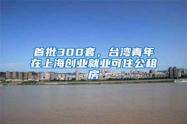 首批300套，台湾青年在上海创业就业可住公租房