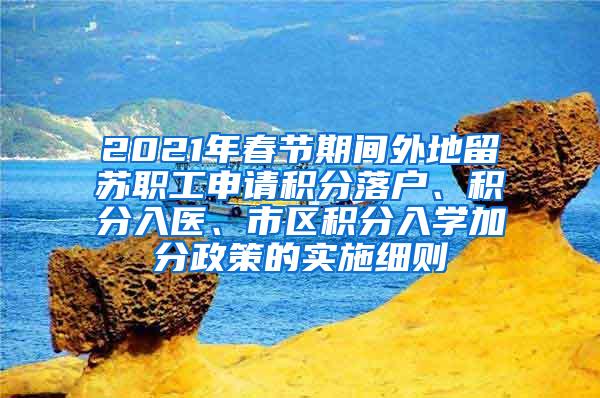 2021年春节期间外地留苏职工申请积分落户、积分入医、市区积分入学加分政策的实施细则