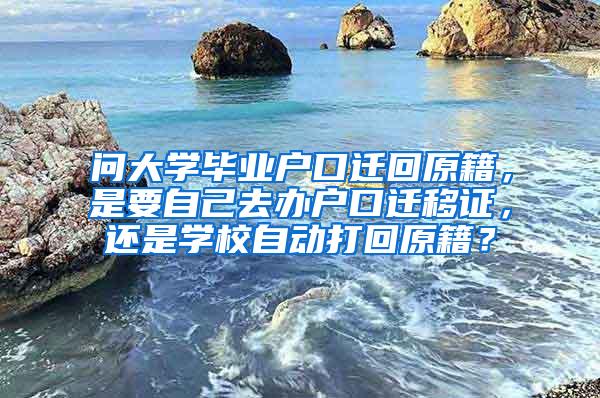 问大学毕业户口迁回原籍，是要自己去办户口迁移证，还是学校自动打回原籍？