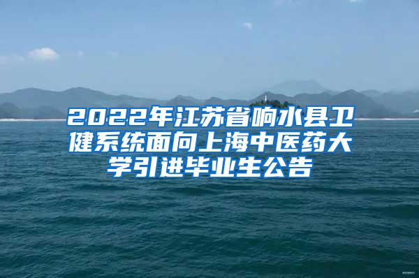 2022年江苏省响水县卫健系统面向上海中医药大学引进毕业生公告