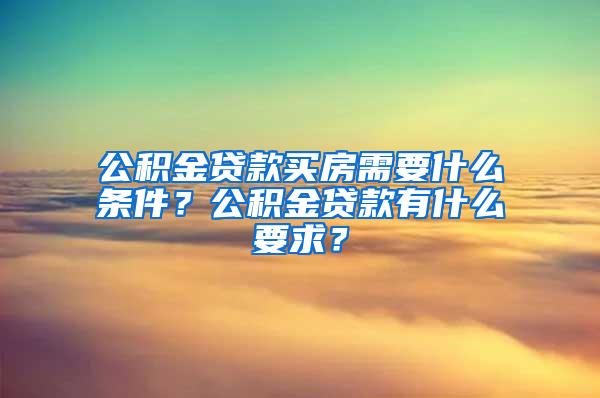 公积金贷款买房需要什么条件？公积金贷款有什么要求？