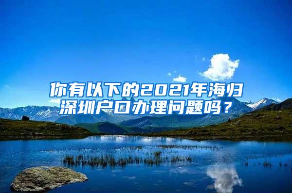 你有以下的2021年海归深圳户口办理问题吗？