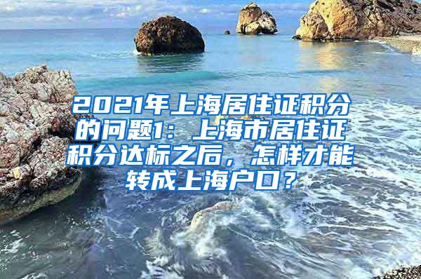 2021年上海居住证积分的问题1：上海市居住证积分达标之后，怎样才能转成上海户口？