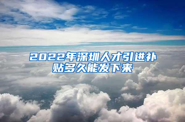 2022年深圳人才引进补贴多久能发下来