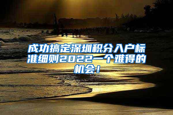 成功搞定深圳积分入户标准细则2022一个难得的机会！