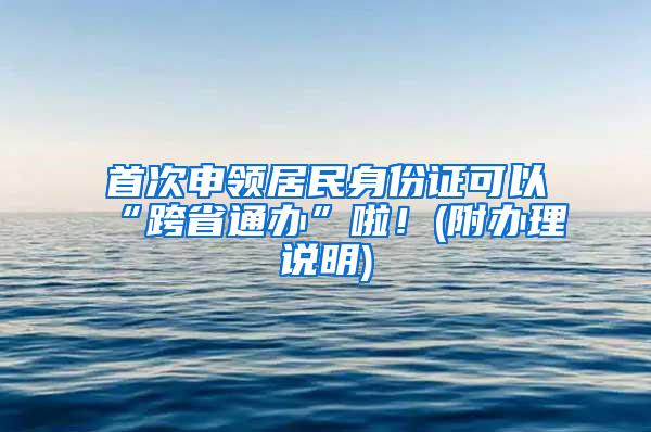 首次申领居民身份证可以“跨省通办”啦！(附办理说明)