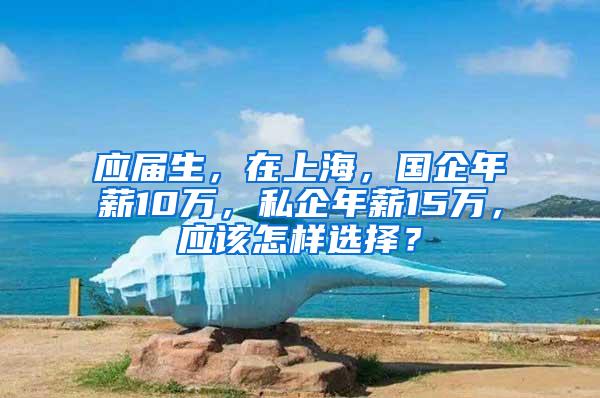 应届生，在上海，国企年薪10万，私企年薪15万，应该怎样选择？