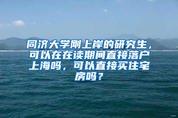 同济大学刚上岸的研究生，可以在在读期间直接落户上海吗，可以直接买住宅房吗？