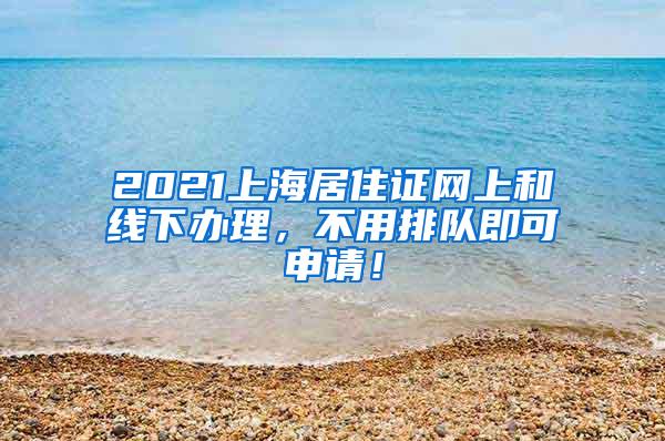 2021上海居住证网上和线下办理，不用排队即可申请！