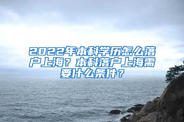 2022年本科学历怎么落户上海？本科落户上海需要什么条件？