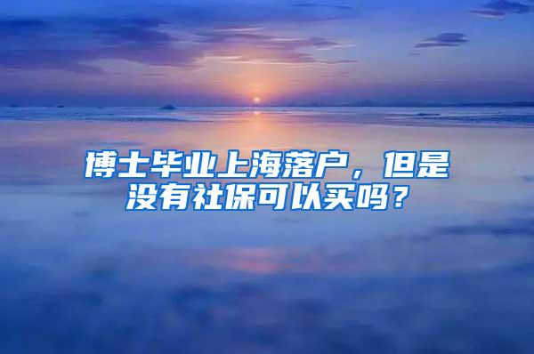 博士毕业上海落户，但是没有社保可以买吗？