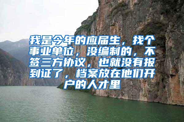 我是今年的应届生，找个事业单位，没编制的，不签三方协议，也就没有报到证了，档案放在他们开户的人才里