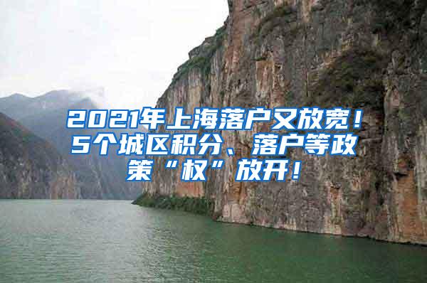 2021年上海落户又放宽！5个城区积分、落户等政策“权”放开！