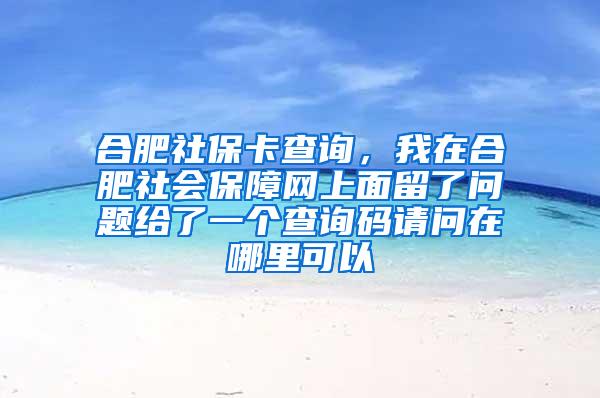 合肥社保卡查询，我在合肥社会保障网上面留了问题给了一个查询码请问在哪里可以