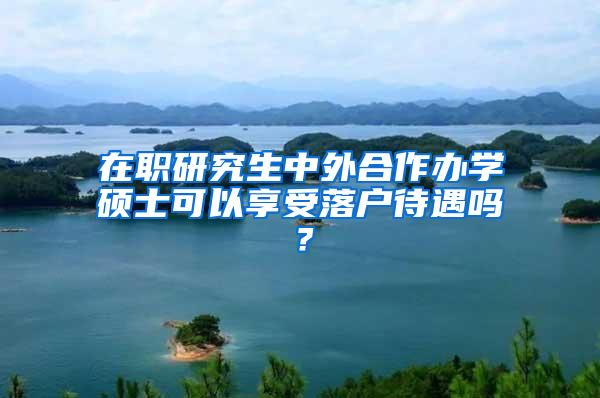 在职研究生中外合作办学硕士可以享受落户待遇吗？