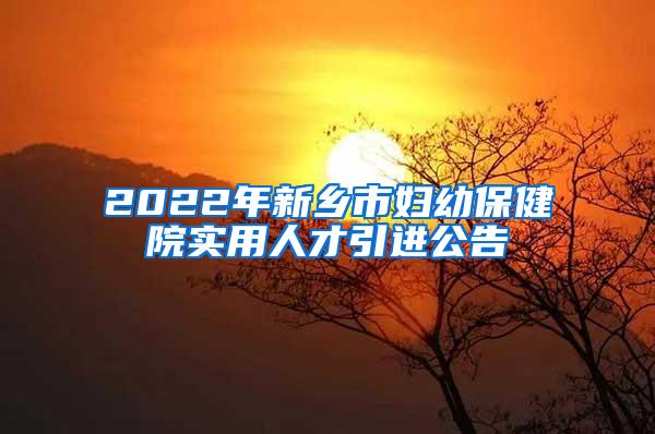 2022年新乡市妇幼保健院实用人才引进公告