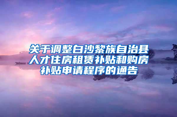 关于调整白沙黎族自治县人才住房租赁补贴和购房补贴申请程序的通告